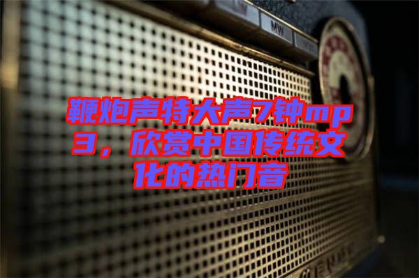 鞭炮聲特大聲7鐘mp3，欣賞中國傳統(tǒng)文化的熱門音