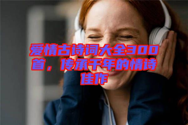 愛情古詩詞大全300首，傳承千年的情詩佳作