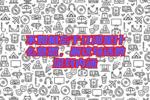 不如相忘于江湖是什么意思，解這句話的深刻內(nèi)涵