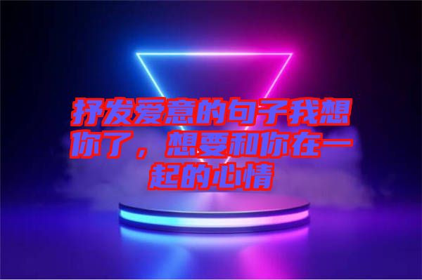 抒發(fā)愛意的句子我想你了，想要和你在一起的心情