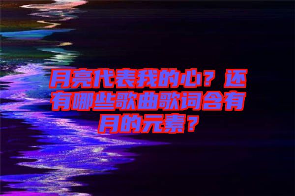 月亮代表我的心？還有哪些歌曲歌詞含有月的元素？