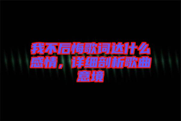 我不后悔歌詞達(dá)什么感情，詳細(xì)剖析歌曲意境