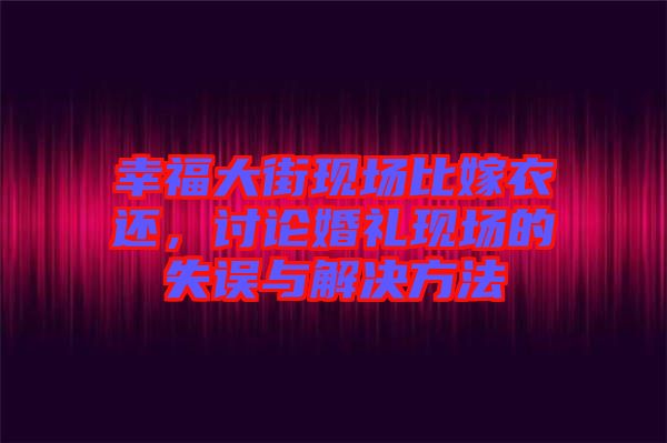 幸福大街現(xiàn)場(chǎng)比嫁衣還，討論婚禮現(xiàn)場(chǎng)的失誤與解決方法