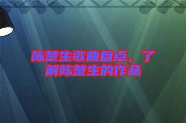 陳楚生歌曲盤點(diǎn)，了解陳楚生的作品
