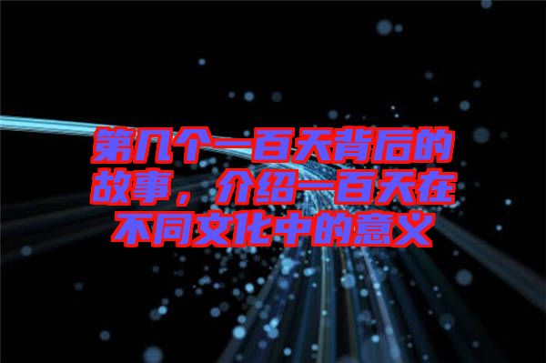 第幾個一百天背后的故事，介紹一百天在不同文化中的意義