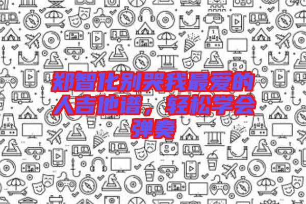 鄭智化別哭我最愛的人吉他譜，輕松學(xué)會彈奏