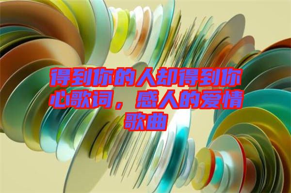 得到你的人卻得到你心歌詞，感人的愛情歌曲
