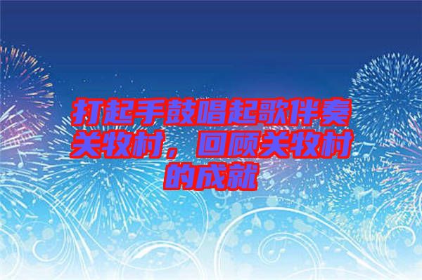 打起手鼓唱起歌伴奏關(guān)牧村，回顧關(guān)牧村的成就