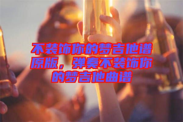 不裝飾你的夢(mèng)吉他譜原版，彈奏不裝飾你的夢(mèng)吉他曲譜