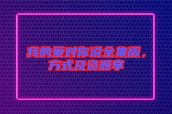 我的愛對(duì)你說全集版，方式及資源享