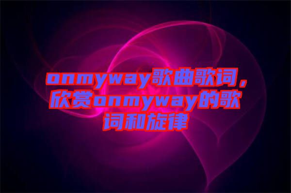 onmyway歌曲歌詞，欣賞onmyway的歌詞和旋律