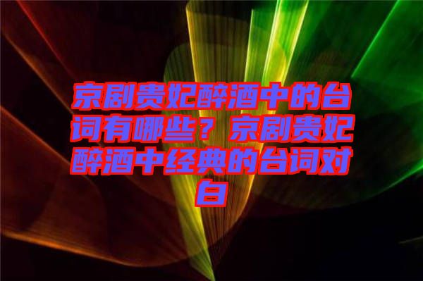 京劇貴妃醉酒中的臺(tái)詞有哪些？京劇貴妃醉酒中經(jīng)典的臺(tái)詞對(duì)白