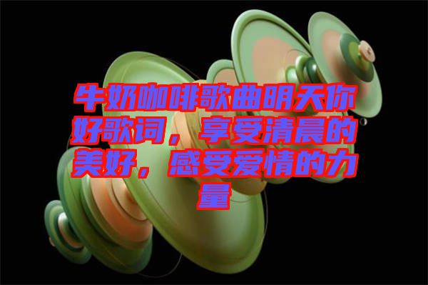 牛奶咖啡歌曲明天你好歌詞，享受清晨的美好，感受愛情的力量