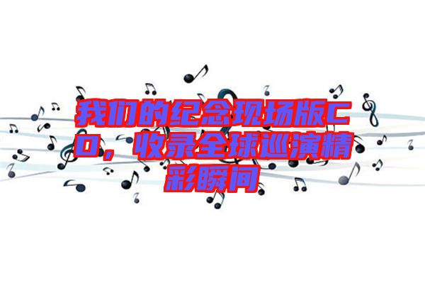 我們的紀(jì)念現(xiàn)場(chǎng)版CD，收錄全球巡演精彩瞬間