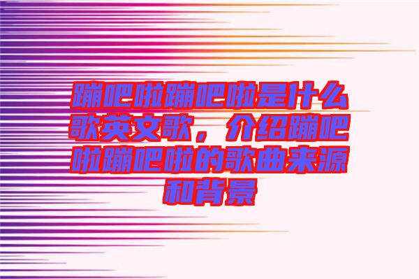 蹦吧啦蹦吧啦是什么歌英文歌，介紹蹦吧啦蹦吧啦的歌曲來源和背景