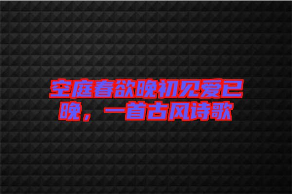 空庭春欲晚初見愛已晚，一首古風(fēng)詩歌