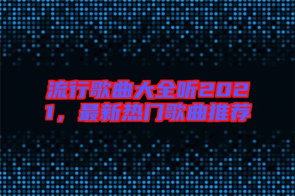 流行歌曲大全聽2021，最新熱門歌曲推薦