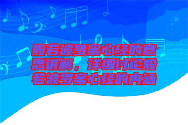 般若波羅蜜心經(jīng)的意思講解，詳細(xì)討論般若波羅蜜心經(jīng)的內(nèi)涵