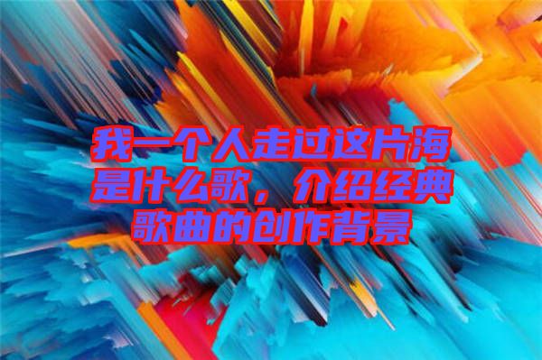 我一個(gè)人走過這片海是什么歌，介紹經(jīng)典歌曲的創(chuàng)作背景