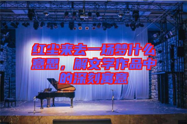 紅塵來(lái)去一場(chǎng)夢(mèng)什么意思，解文學(xué)作品中的深刻寓意