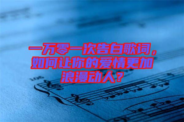 一萬(wàn)零一次告白歌詞，如何讓你的愛(ài)情更加浪漫動(dòng)人？