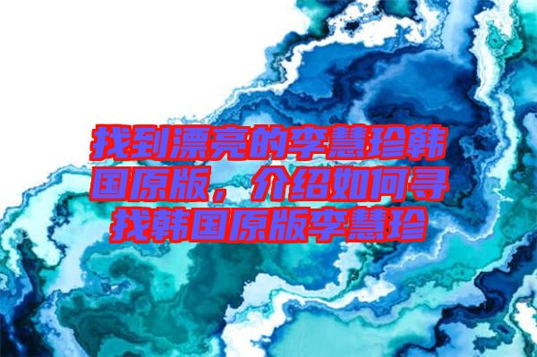 找到漂亮的李慧珍韓國(guó)原版，介紹如何尋找韓國(guó)原版李慧珍