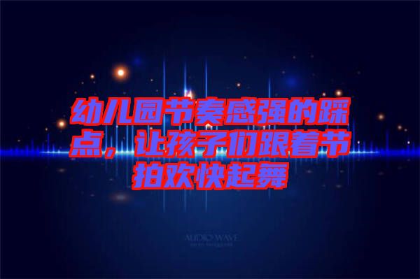 幼兒園節(jié)奏感強的踩點，讓孩子們跟著節(jié)拍歡快起舞