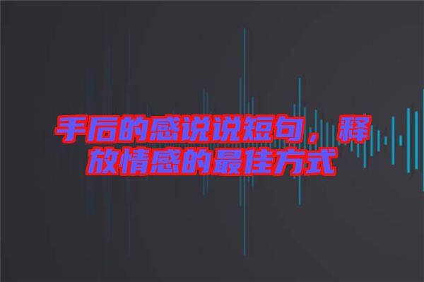 手后的感說(shuō)說(shuō)短句，釋放情感的最佳方式