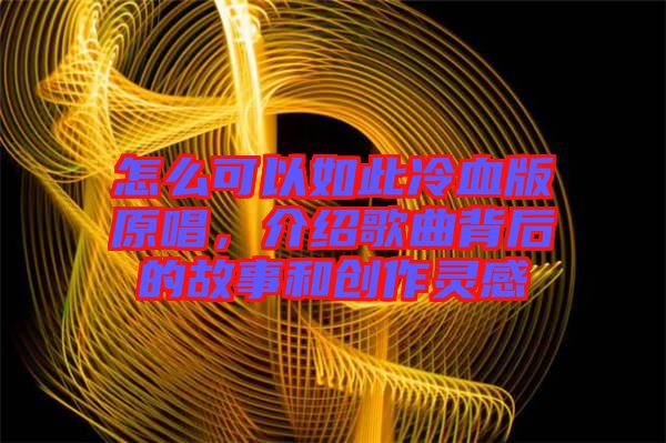 怎么可以如此冷血版原唱，介紹歌曲背后的故事和創(chuàng)作靈感