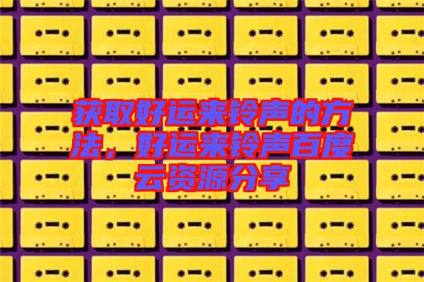 獲取好運(yùn)來鈴聲的方法，好運(yùn)來鈴聲百度云資源分享