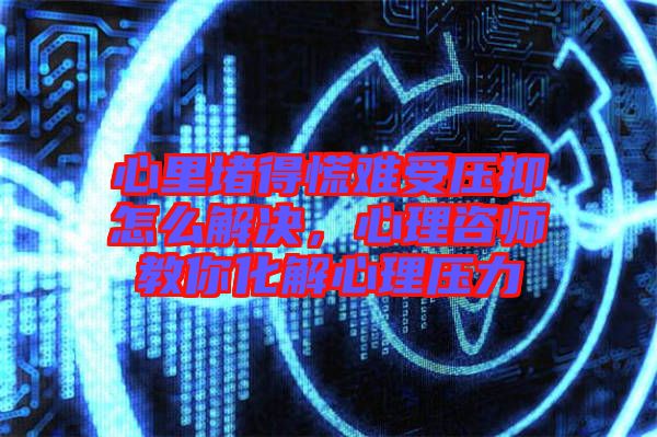 心里堵得慌難受壓抑怎么解決，心理咨師教你化解心理壓力