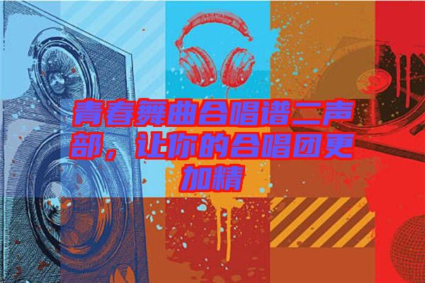青春舞曲合唱譜二聲部，讓你的合唱團(tuán)更加精
