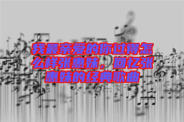 我最親愛的你過得怎么樣張惠妹，回憶張惠妹的經(jīng)典歌曲