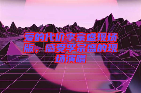 愛的代價李宗盛現(xiàn)場版，感受李宗盛的現(xiàn)場演唱