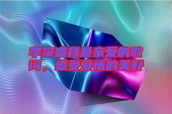 李宗盛我最親愛的歌詞，感受愛情的美好