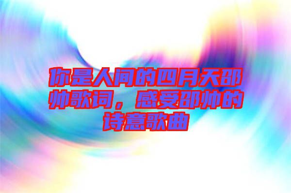 你是人間的四月天邵帥歌詞，感受邵帥的詩意歌曲
