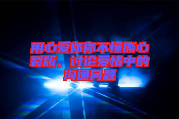 用心愛你你不懂撕心裂版，討論愛情中的溝通問題