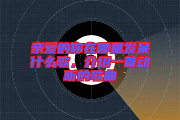 親愛的你在哪里發(fā)呆什么歌，介紹一首動聽的歌曲