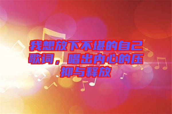 我想放下不堪的自己歌詞，唱出內(nèi)心的壓抑與釋放
