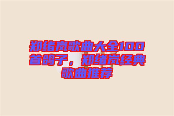 鄭緒嵐歌曲大全100首鴿子，鄭緒嵐經(jīng)典歌曲推薦
