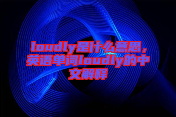 loudly是什么意思，英語單詞loudly的中文解釋