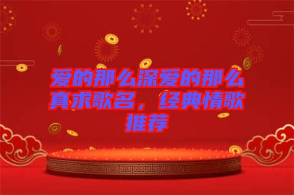 愛的那么深愛的那么真求歌名，經(jīng)典情歌推薦