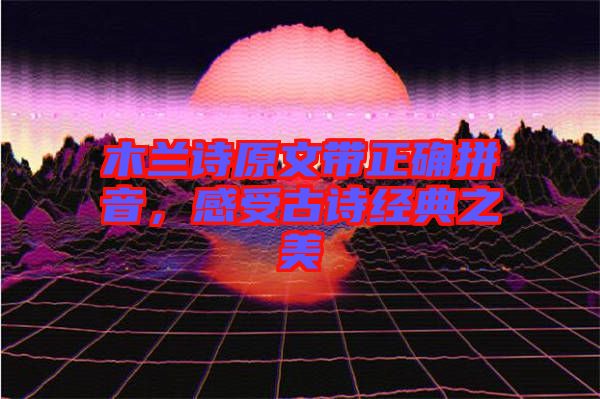 木蘭詩原文帶正確拼音，感受古詩經(jīng)典之美