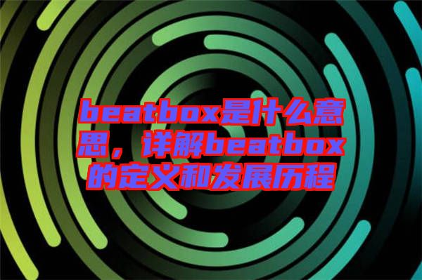 beatbox是什么意思，詳解beatbox的定義和發(fā)展歷程
