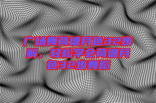 廣場舞荷塘月色32步解，輕松學(xué)會荷塘月色32步舞蹈