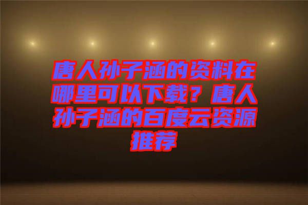 唐人孫子涵的資料在哪里可以下載？唐人孫子涵的百度云資源推薦