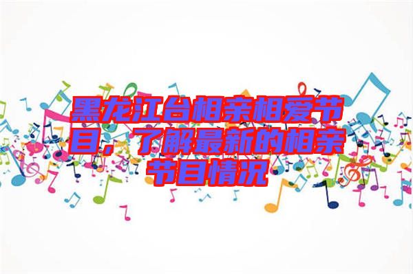 黑龍江臺(tái)相親相愛節(jié)目，了解最新的相親節(jié)目情況