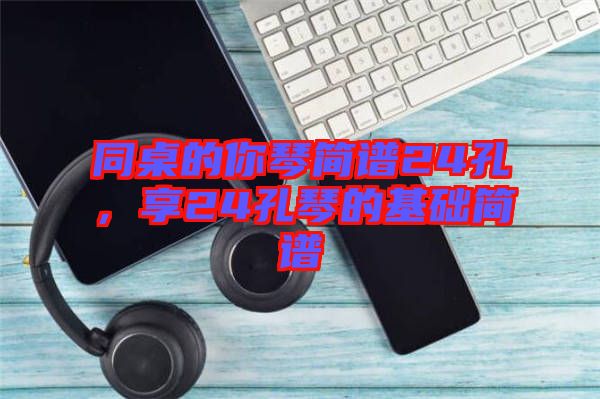 同桌的你琴簡譜24孔，享24孔琴的基礎簡譜