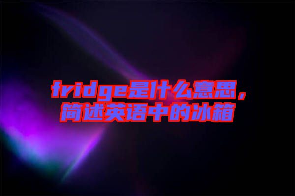 fridge是什么意思，簡述英語中的冰箱