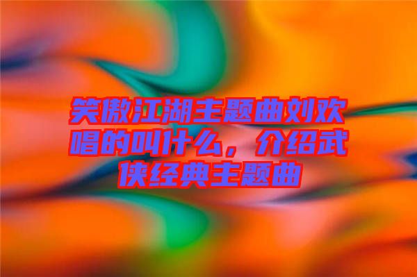 笑傲江湖主題曲劉歡唱的叫什么，介紹武俠經(jīng)典主題曲